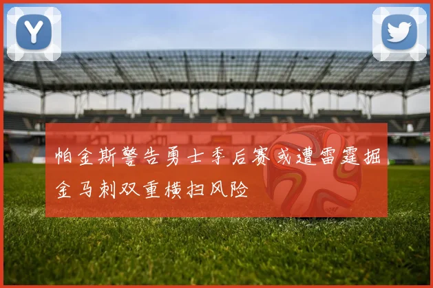 帕金斯警告勇士季后赛或遭雷霆掘金马刺双重横扫风险