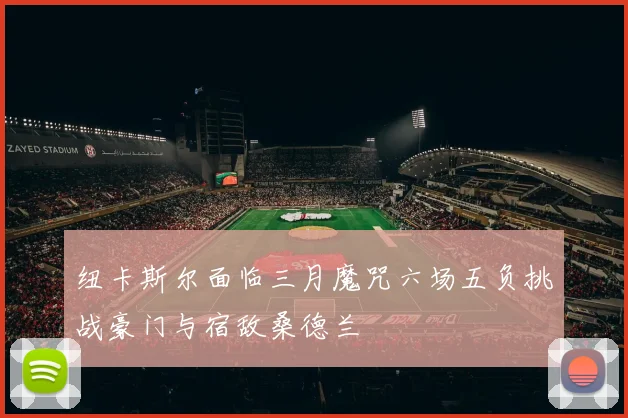 纽卡斯尔面临三月魔咒六场五负挑战豪门与宿敌桑德兰