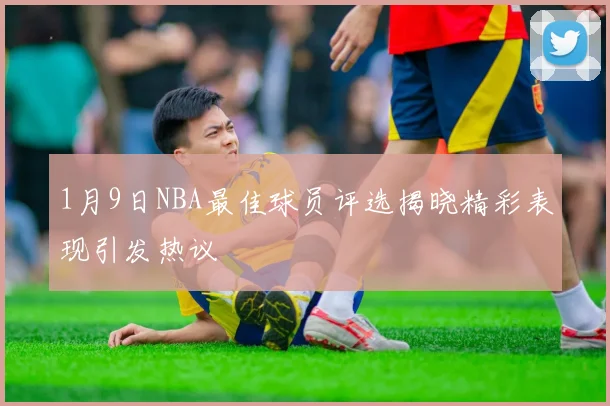 1月9日NBA最佳球员评选揭晓精彩表现引发热议
