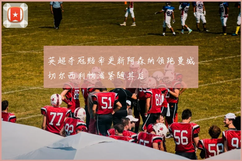 英超夺冠赔率更新阿森纳领跑曼城切尔西利物浦紧随其后