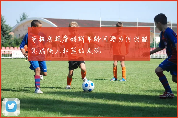 夸梅质疑詹姆斯年龄问题为何仍能完成隔人扣篮的表现