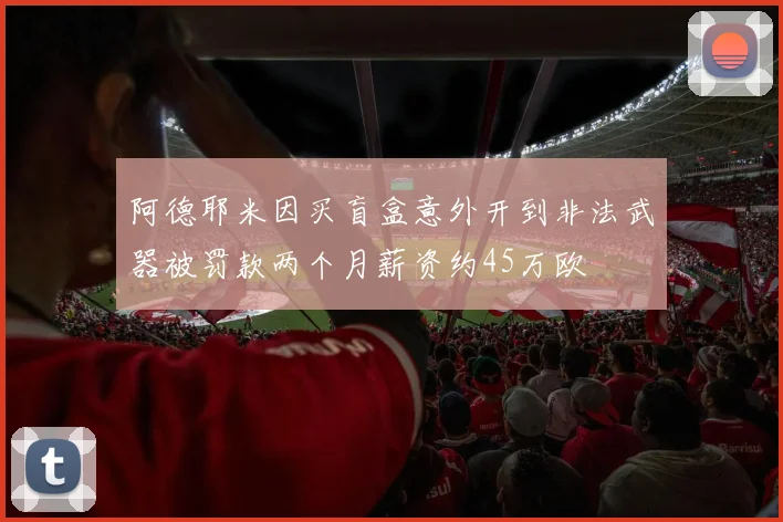 阿德耶米因买盲盒意外开到非法武器被罚款两个月薪资约45万欧