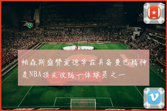 帕森斯盛赞爱德华兹具备曼巴精神是NBA顶尖攻防一体球员之一