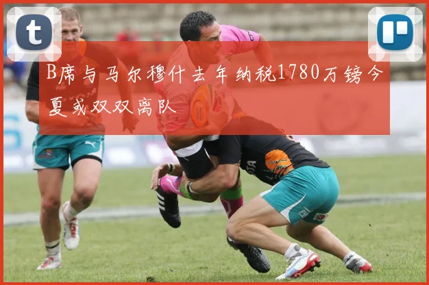 B席与马尔穆什去年纳税1780万镑今夏或双双离队