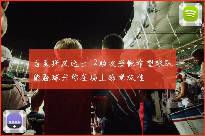 吉莱斯皮送出12助攻感慨希望球队能赢球并称在场上感觉极佳