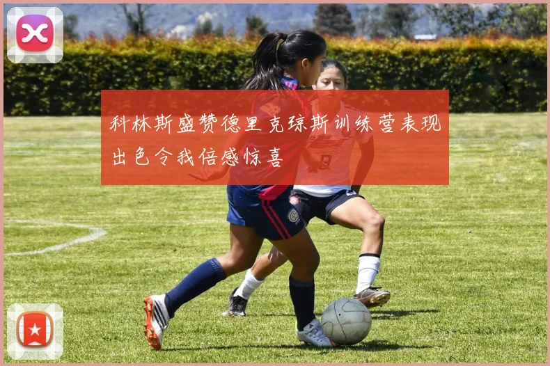 科林斯盛赞德里克琼斯训练营表现出色令我倍感惊喜