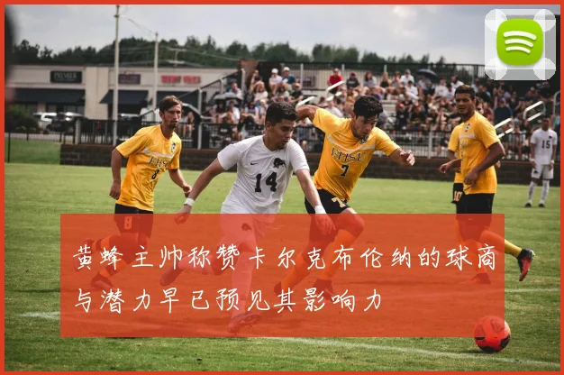 黄蜂主帅称赞卡尔克布伦纳的球商与潜力早已预见其影响力